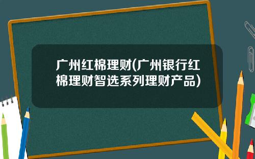 广州红棉理财(广州银行红棉理财智选系列理财产品)