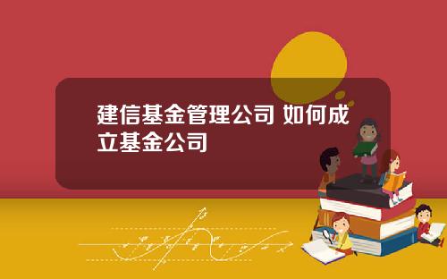 建信基金管理公司 如何成立基金公司