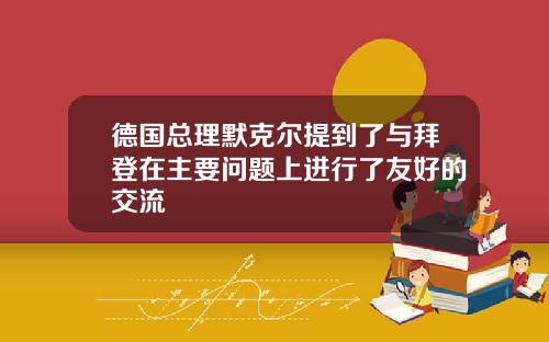 德国总理默克尔提到了与拜登在主要问题上进行了友好的交流