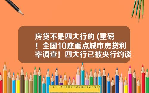 房贷不是四大行的 (重磅！全国10座重点城市房贷利率调查！四大行已被央行约谈)