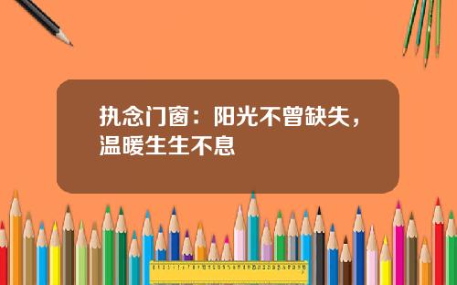 执念门窗：阳光不曾缺失，温暖生生不息