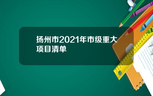 扬州市2021年市级重大项目清单