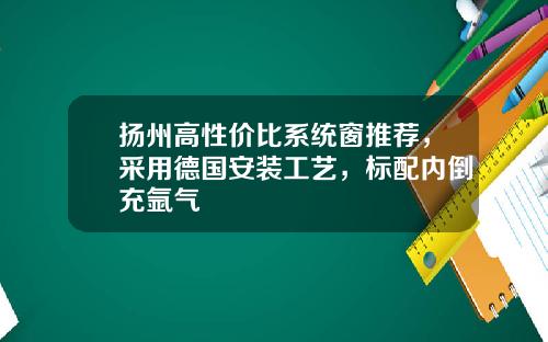 扬州高性价比系统窗推荐，采用德国安装工艺，标配内倒充氩气