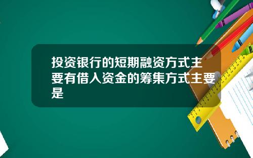 投资银行的短期融资方式主要有借入资金的筹集方式主要是