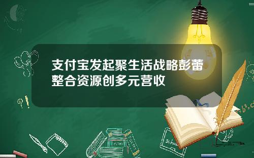 支付宝发起聚生活战略彭蕾整合资源创多元营收