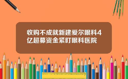 收购不成就新建爱尔眼科4亿超募资金紧盯眼科医院