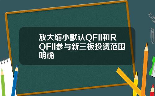 放大缩小默认QFII和RQFII参与新三板投资范围明确