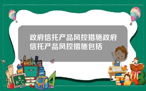 政府信托产品风控措施政府信托产品风控措施包括