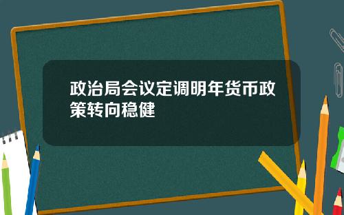 政治局会议定调明年货币政策转向稳健