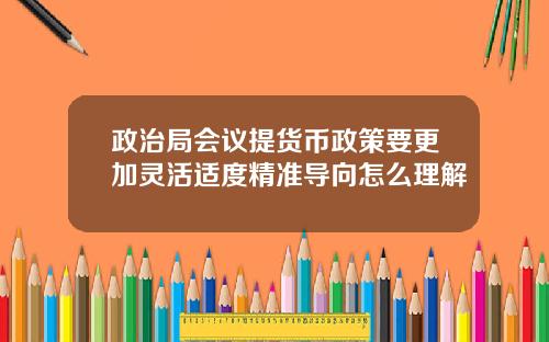 政治局会议提货币政策要更加灵活适度精准导向怎么理解