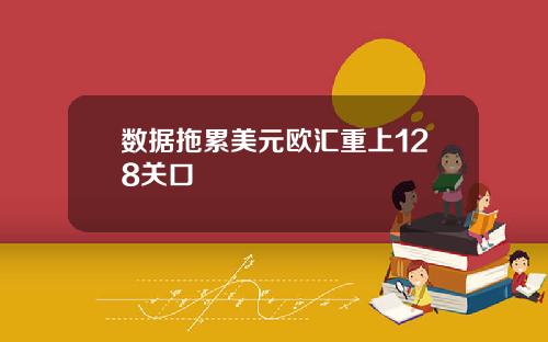 数据拖累美元欧汇重上128关口