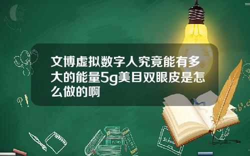 文博虚拟数字人究竟能有多大的能量5g美目双眼皮是怎么做的啊