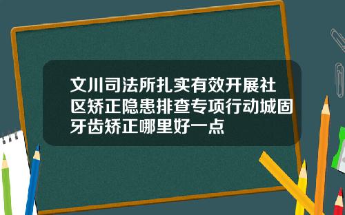 文川司法所扎实有效开展社区矫正隐患排查专项行动城固牙齿矫正哪里好一点