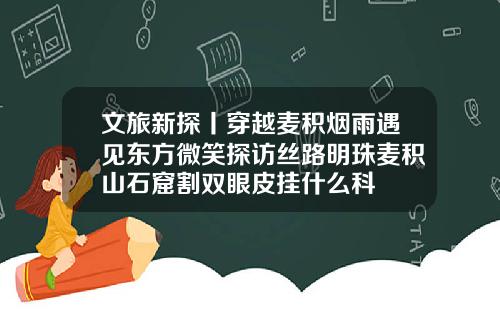 文旅新探丨穿越麦积烟雨遇见东方微笑探访丝路明珠麦积山石窟割双眼皮挂什么科