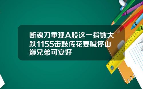 断魂刀重现A股这一指数大跌1155击鼓传花要喊停山巅兄弟可安好