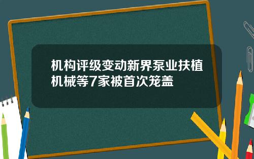 机构评级变动新界泵业扶植机械等7家被首次笼盖