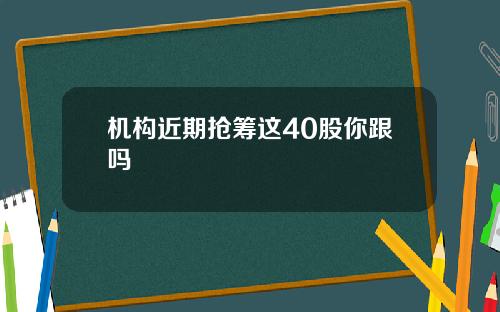 机构近期抢筹这40股你跟吗