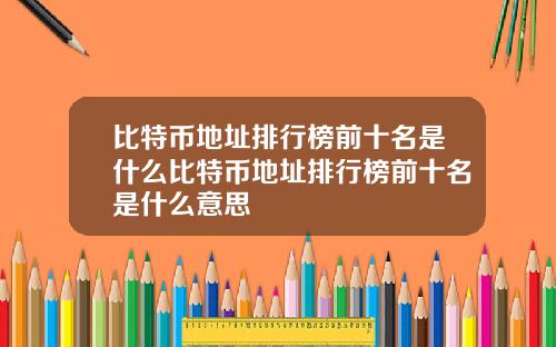 比特币地址排行榜前十名是什么比特币地址排行榜前十名是什么意思