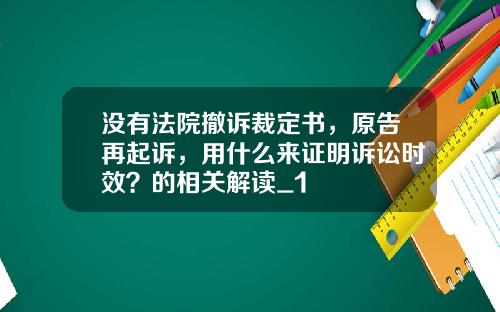 没有法院撤诉裁定书，原告再起诉，用什么来证明诉讼时效？的相关解读_1