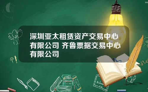 深圳亚太租赁资产交易中心有限公司 齐鲁票据交易中心有限公司