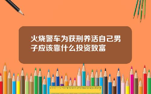 火烧警车为获刑养活自己男子应该靠什么投资致富