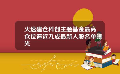 火速建仓科创主题基金最高仓位逼近九成最新入股名单曝光