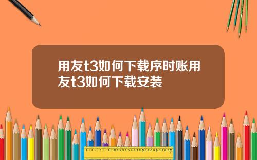 用友t3如何下载序时账用友t3如何下载安装