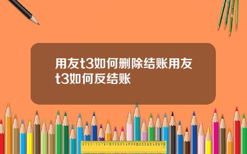 用友t3如何删除结账用友t3如何反结账