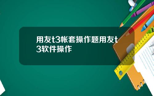 用友t3帐套操作题用友t3软件操作