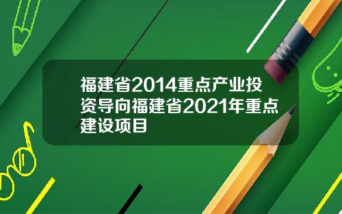 福建省2014重点产业投资导向福建省2021年重点建设项目