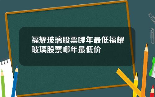 福耀玻璃股票哪年最低福耀玻璃股票哪年最低价