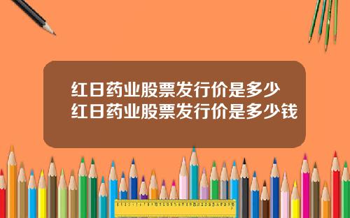 红日药业股票发行价是多少红日药业股票发行价是多少钱