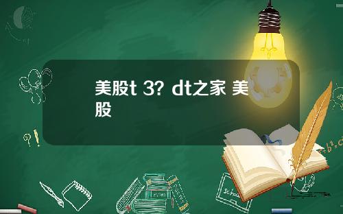 美股t 3？dt之家 美股