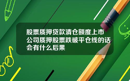 股票质押贷款清仓额度上市公司质押股票跌破平仓线的话会有什么后果