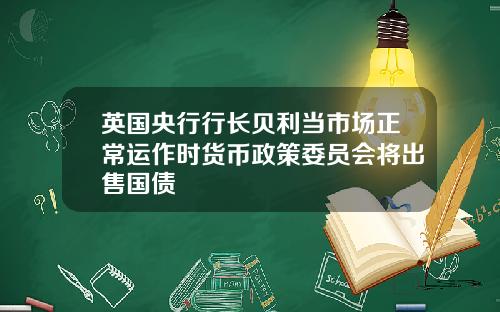 英国央行行长贝利当市场正常运作时货币政策委员会将出售国债