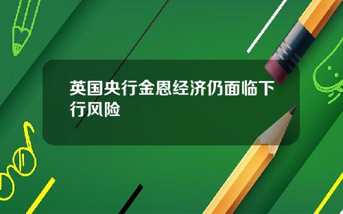 英国央行金恩经济仍面临下行风险