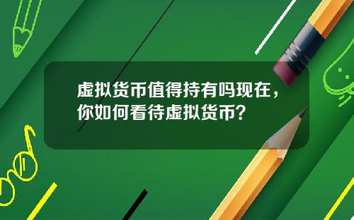 虚拟货币值得持有吗现在，你如何看待虚拟货币？