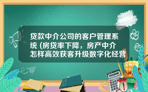 贷款中介公司的客户管理系统 (房贷率下降，房产中介怎样高效获客升级数字化经营？)_1