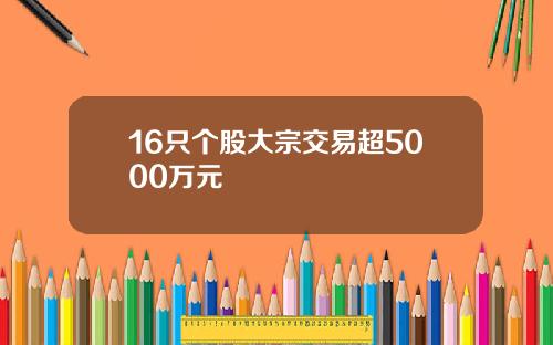 16只个股大宗交易超5000万元