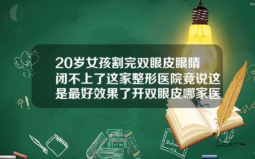 20岁女孩割完双眼皮眼睛闭不上了这家整形医院竟说这是最好效果了开双眼皮哪家医院好