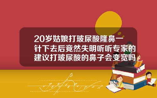 20岁姑娘打玻尿酸隆鼻一针下去后竟然失明听听专家的建议打玻尿酸的鼻子会变宽吗