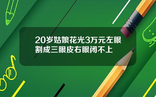 20岁姑娘花光3万元左眼割成三眼皮右眼闭不上