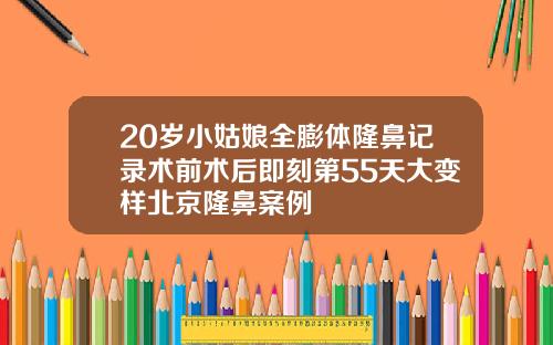 20岁小姑娘全膨体隆鼻记录术前术后即刻第55天大变样北京隆鼻案例