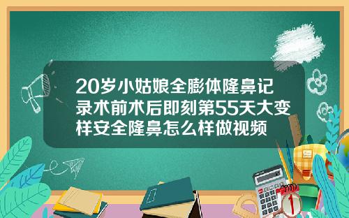 20岁小姑娘全膨体隆鼻记录术前术后即刻第55天大变样安全隆鼻怎么样做视频