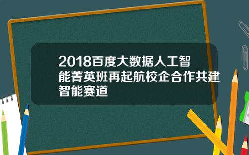 2018百度大数据人工智能菁英班再起航校企合作共建智能赛道