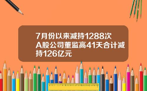 7月份以来减持1288次A股公司董监高41天合计减持126亿元