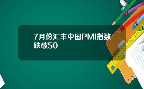 7月份汇丰中国PMI指数跌破50