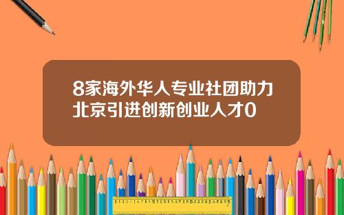 8家海外华人专业社团助力北京引进创新创业人才0