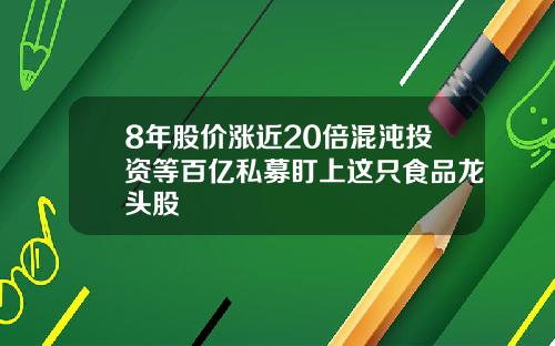 8年股价涨近20倍混沌投资等百亿私募盯上这只食品龙头股