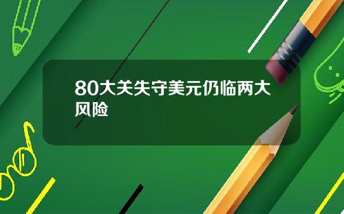 80大关失守美元仍临两大风险